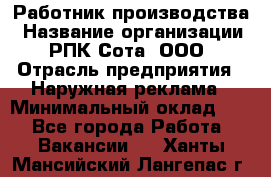 Работник производства › Название организации ­ РПК Сота, ООО › Отрасль предприятия ­ Наружная реклама › Минимальный оклад ­ 1 - Все города Работа » Вакансии   . Ханты-Мансийский,Лангепас г.